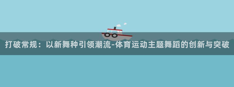 打破常规：以新舞种引领潮流-体育运动主题舞蹈的创新与突破