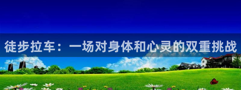 徒步拉车：一场对身体和心灵的双重挑战